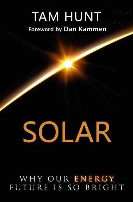 Cover of Solar: Why Our Energy Future Is So Bright by Tam Hunt, foreword by Dan Kammen